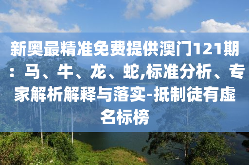 新奥最精准免费提供澳门121期：马、牛、龙、蛇