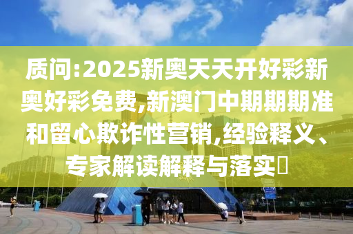 质问:2025新奥天天开好彩新奥好彩免费,新澳门中